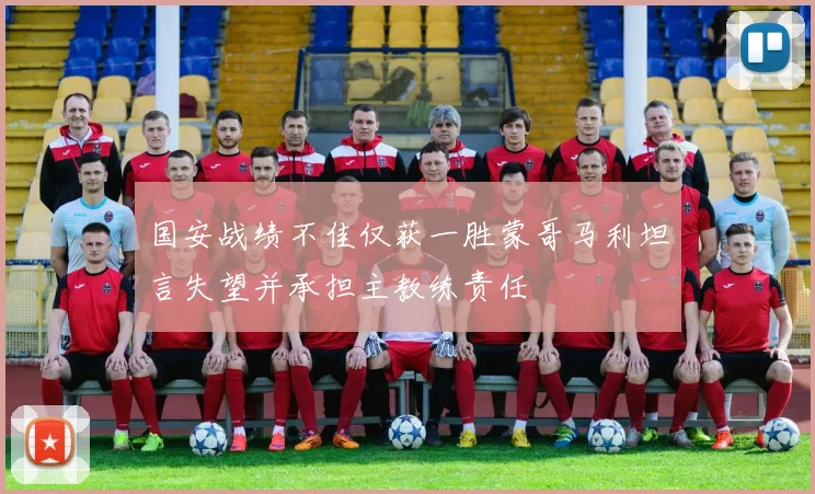国安战绩不佳仅获一胜蒙哥马利坦言失望并承担主教练责任