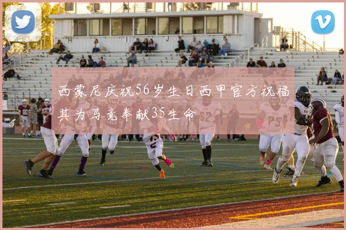 西蒙尼庆祝56岁生日西甲官方祝福其为马竞奉献35生命