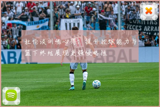 杜伦谈训练心得：提升控球能力与篮下终结展现更强侵略性