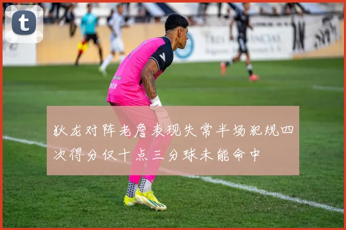 狄龙对阵老詹表现失常半场犯规四次得分仅十点三分球未能命中