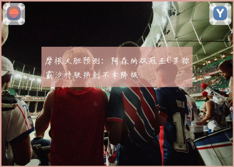 摩根大胆预测：阿森纳双冠王C罗称霸沙特联热刺不幸降级