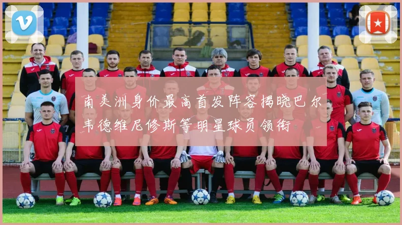 南美洲身价最高首发阵容揭晓巴尔韦德维尼修斯等明星球员领衔