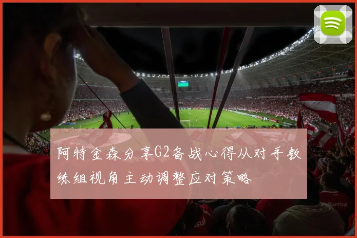 阿特金森分享G2备战心得从对手教练组视角主动调整应对策略