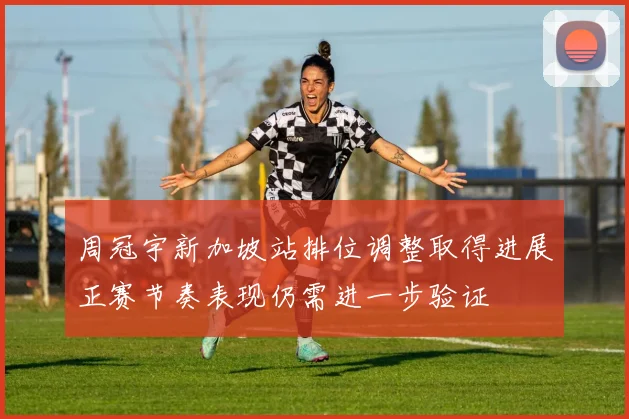 周冠宇新加坡站排位调整取得进展正赛节奏表现仍需进一步验证