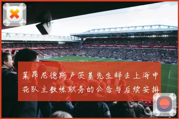 莱昂尼德斯卢茨基先生辞去上海申花队主教练职务的公告与后续安排