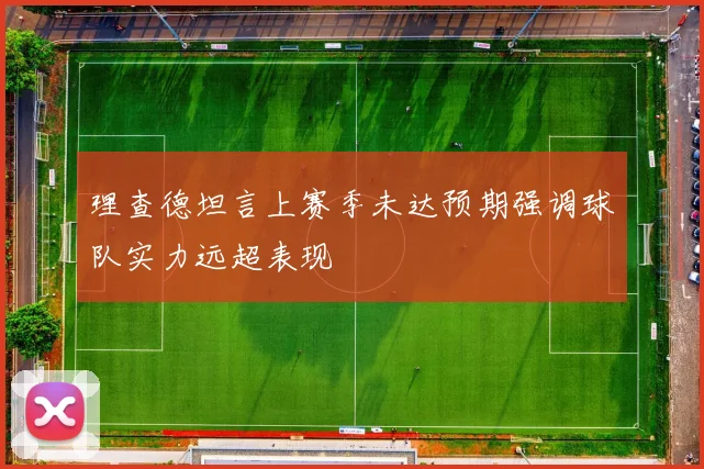 理查德坦言上赛季未达预期强调球队实力远超表现