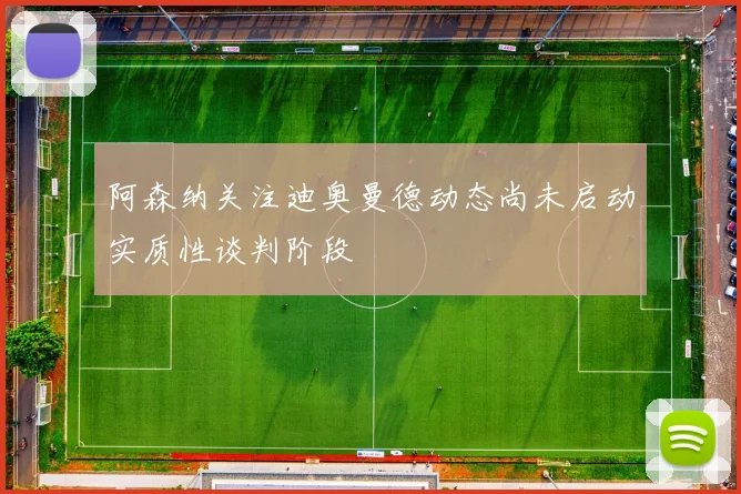 阿森纳关注迪奥曼德动态尚未启动实质性谈判阶段