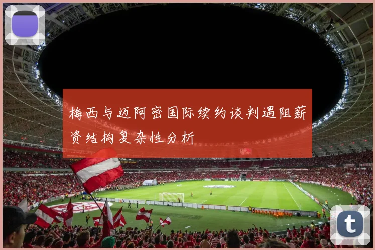 梅西与迈阿密国际续约谈判遇阻薪资结构复杂性分析